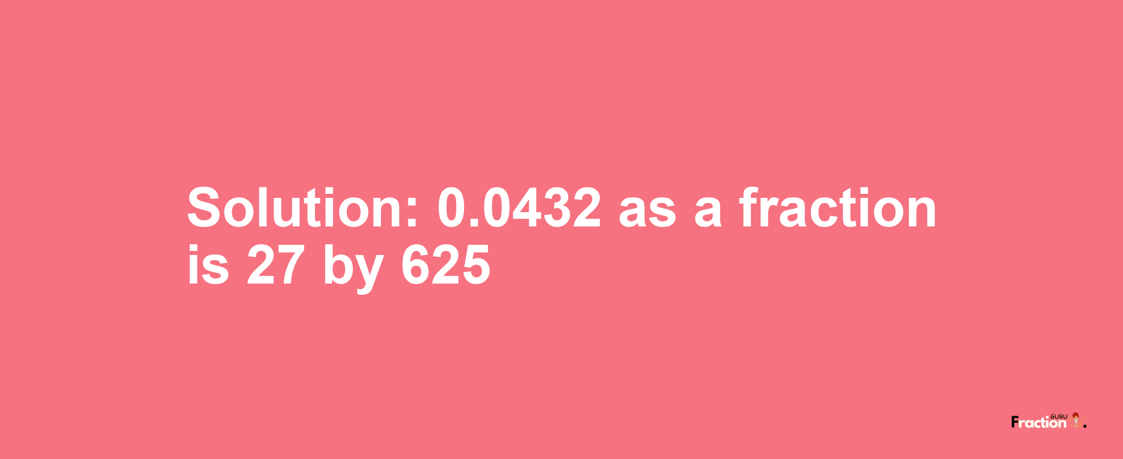Solution:0.0432 as a fraction is 27/625